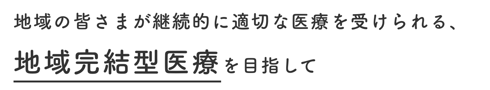 地域の皆さまが継続的に適切な医療を受けられる、地域完結型医療を目指して